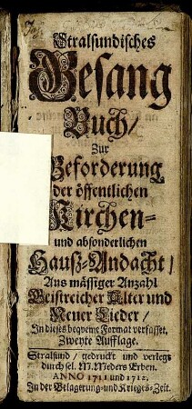 Stralsundisches Gesang-Buch, Zur Beforderung der öffentlichen Kirchen- und absonderlichen Hauß-Andacht : Aus mässiger Anzahl Geistreicher Alter und Neuer Lieder, In dieses bequeme Format verfasset