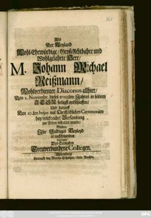 Als Der Weyland Wohl-Ehrwürdige, Groß-Achtbahre und Wohlgelahrte Herr, M. Johann Michael Reißmann, Wohlverdienter Diaconus allhier, Den 5. Novembr. dieses 1709.ten Jahres in seinem Jesu seeligst entschlaffen, Und darauff Den 10.ten hujus mit Christüblichen Ceremonien bey volckreicher Versamlung zur Erden bestattet wurde, Wollten Ihr schuldiges Beyleyd in nachfolgenden bezeigen, Des Seeligsten Treuverbunden Collegen