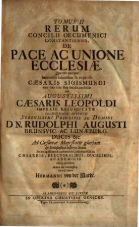 Magnum Oecumenicum Constantiense Concilium De Universali Ecclesiæ Reformatione, Unione, Et Fide : VI. Tomis Comprehensum. Imperatoris Sigismundi Consilio A. MCCCCXV. XVI. XVII. XVIII. Sub Coelo Germanico Magnificentissime Celebratum, Imperatoris Leopoldi Gratia A. MDCXCVI. XCVII. XCVIII. XCIX. In Germaniæ Sinu Gloriosissime Resuscitatum, Brunsvicensium Ducis Rudolphi Augusti Auspiciis Ex ingenti antiquissimorum & fide dignissimorum MSCtorum mole & profundis veteris illius ævi tenebris In Majorum gloriam & posteritatis emolumentum diligentissime erutum ac recensitum multisq[ue] figuris æneis exornatum, 2. De Pace Ac Unione Ecclesiae
