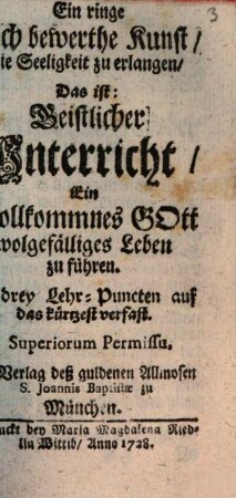 Ein ringe doch bewerthe Kunst, die Seeligkeit zu erlangen, Das ist: Geistlicher Unterricht, Ein Vollkommnes Gott wolgefälliges Leben zu führen : In drey Lehr-Puncten auf das kürzest verfast
