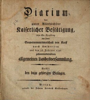 Diarium der unter Allerhöchster Kaiserlicher Bestätigung von Sr. Excellenz dem Herrn Gouvernementsmarschall von Korff durch Umschreiben auf den 16. Februar 1797 zusammenberufenen allgemeinen Landesversammlung : Nebst dazu gehörigen Beilagen