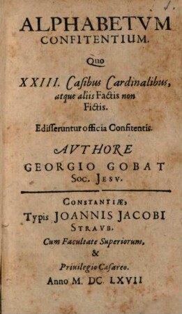 Alphabetum Confitentium : Quo XXIII Casibus Cardinalibus, atque aliis Factis non Fictis, Edisseruntur officia Confitentis