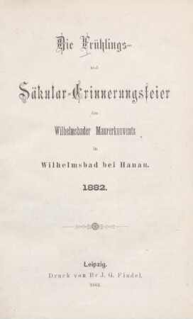 Die Frühlings- und Säkular-Erinnerungsfeier des Wilhelmsbader Maurerkonvents in Wilhelmsbad bei Hanau : [am 14. Mai 1882 in Wilhelmsbad bei Hanau]