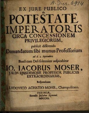 Ex Iure Publico de Potestate Imperatoris Circa Concessionem Privilegiorum, publice disserendo Demandatum sibi munus Professorium ... auspicabitur Jo. Jacobus Moser ...