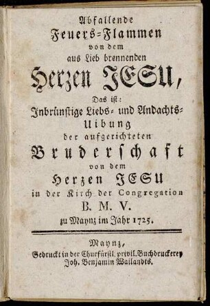 Abfallende Feuers-Flammen von dem aus Lieb brennenden Herzen Jesu, Das ist: Inbrünstige Liebs- und Andachts-Uibung der aufgerichteten Bruderschaft von dem Herzen Jesu in der Kirch der Congregation B. M. V. zu Maynz im Jahr 1725