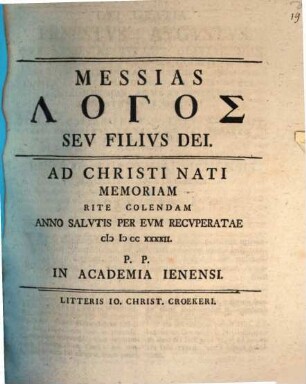 Messias Logos Sev Filivs Dei : Ad Christi Nati Memoriam Rite Colendam Anno Salutis Per Evm Recvperatae MDCCXXXXII. P. P. In Academiae Ienensi