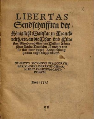 Libertas : Sendschrifften der Königlichen Maiestat zuo Franckreich, etc. An die Chur, vnd Fürsten, Stende vnd Stett deß Heiligen Römischen Reichs Teutscher Nation, darinn sie sich jrer yetzigen Kriegsrüstung halben vffs kürtzest ercleret
