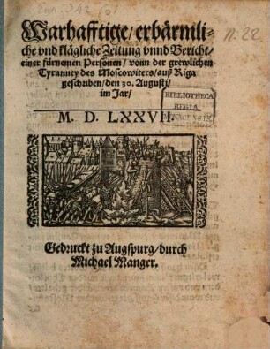 Warhafftige, erbärmliche vnd klägliche Zeitung vnnd Bericht, einer fürmenen Personen, vonn der grewlichen Tyrannei des Moscowiters, auß Riga : geschriben, den 30. Augusti, im Jar, MDLXXVII