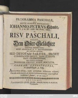 Programma Paschale, Qvo Rector Academiae Rostochiensis Johannes Petrvs Schmidt, V. J. D. Et Cod. Pr. Pvbl. Ord. De Risv Paschali, Vulgo: Dem Oster-Gelächter Pavcvla Præmittens, ... Sancti Hvivs Festi Celebrationem, Pro Officii Ratione Diligenter Excitat Atqve Hortatvr ... : [Ipso Paschatos Festo MDCCXLVII.]