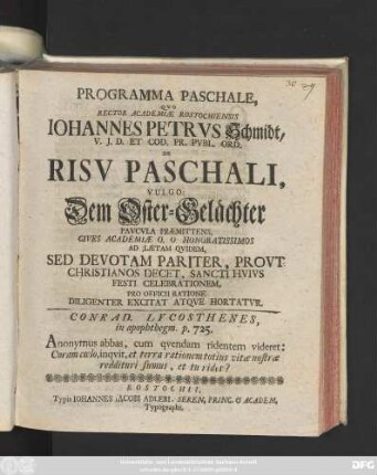 Programma Paschale, Qvo Rector Academiae Rostochiensis Johannes Petrvs Schmidt, V. J. D. Et Cod. Pr. Pvbl. Ord. De Risv Paschali, Vulgo: Dem Oster-Gelächter Pavcvla Præmittens, ... Sancti Hvivs Festi Celebrationem, Pro Officii Ratione Diligenter Excitat Atqve Hortatvr ... : [Ipso Paschatos Festo MDCCXLVII.]
