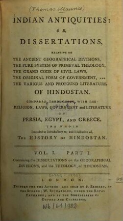 Indian Antiquities : or, dissertations, relative to the ancient geographical divisions ... of Hindostan ; Compared, throughout, with the religion, laws, government and literature of Persia, Egypt, and Greece, 1. Containing the diss. on the geographical divisions, and the theology, of Hindostan. - CXXII, 160 S. : 1 Kt., 3 Ill.