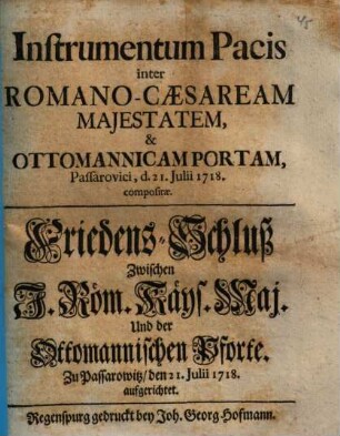 Instrumentum Pacis inter Romano-Caesaream Majestatem, & Ottomannicam Portam : Passarovici, d. 21. Julii 1718. compositae = Friedens-Schluß Zwischen I. Röm. Käys. Maj. Und der Ottomannischen Pforte