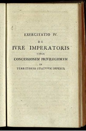 Exercitatio IV. De Jure Imperatoris Circa Concessionem Privilegiorum In Territoris Statuum Imperii.