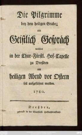 Die Pilgrimme bey dem heiligen Grabe; : ein Geistlich Gespräch welches in der Chur-Fürstl. Hof-Capelle zu Dreßden am heiligen Abend vor Ostern soll aufgeführet werden ; 1780