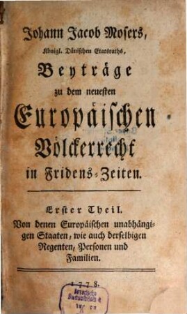 Johann Jacob Mosers, Königl. Dänischen Etatsraths, Beyträge zu dem neuesten Europäischen Völkerrecht in Fridens-Zeiten, 1. Von denen Europäischen unabhängigen Staaten, wie auch derselbigen Regenten, Personen und Familien