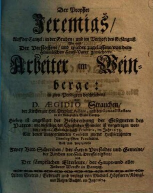 Der Prophet Jeremias, Auff der Cantzel, in der Gruben; und im Vorhofe des Gefängniß. Wie auch Der Verstossene, und wieder zugelassene, von dem Himmlischen Hauß-Vater gemiethete Arbeiter im Weinberge : in zwo Predigten beschrieben