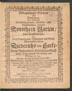 Abdanckungs-Sermon Bey Beerdigung Der Weiland HochEdelgebornen/ HochEhr- und Tugendreichen Jungfer Dorotheen Marien/ von Hackeborns/ Des ... Herrn Diederichs von Hackeborns Rittmeisters/ Erbsassen zu Staßfurth ... Einigen Jungfer Tochter anderer Ehe : Welche den 17. Aprill des 1671sten Jahrs ... verschieden/ und den 14. Maij darauff ... zur Erden bestättiget ... worden