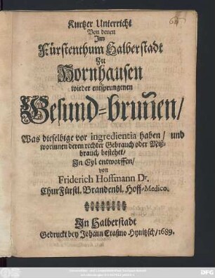 Kurtzer Unterricht Von denen Im Fürstenthum Halberstadt Zu Hornhausen wieder entsprungenen Gesund-brun[n]en : Was dieselbige vor ingredientia haben/ und worinnen deren rechter Gebrauch oder Mißbrauch bestehet
