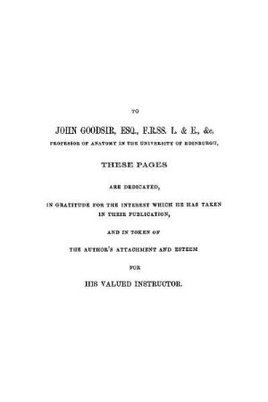 To John Goodsir, Esq., F.R.SS. L. & E., &c. Professor Of Anatomy In The University Of Edinburgh, These Pages Are Dedicated, [...]