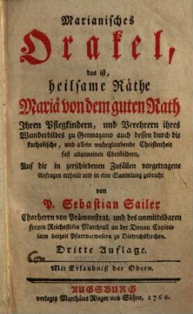 Marianisches Orakel, Das ist: Heilsame Räthe Mariä von dem guten Rath : Ihren Pflegkindern, und Verehrern ihres Wunderbildes zu Gennazano, auch dessen durch die katholische, und allein wahrglaubende Christenheit fast allgemeinen Ebenbildern, Auf die in zerschiedenen Zufällen vorgetragene Anfragen ertheilt, und in eine Sammlung gebracht, [1]