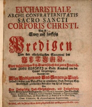 Eucharistiale Archi Confraternitatis Sacro Sancti Corporis Christi. Das ist: Zwey und funfftzig Predigen von den allerheiligisten Sacrament des Altars : Einer wohllöblichen Ertz-Bruderschafft des zarten Fronleichnams Jesu Christi zu Stadt Kemmath von der Cantzel vorgetragen, Nunmehro aber Allen Predigern und Seel-Sorgern zu Dienst, besonders aber zum Behuff der in erwähnter Hoch-Heiligen Ertz-Bruderschafft gewöhnlichen Andachten dem Druck übergeben