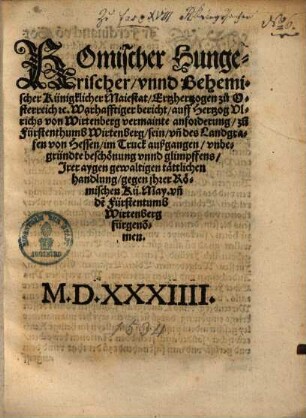 ROmischer Hungerischer vnnd Behemischer Künigklicher Maiestat Ertzhertzogen zu Osterreich ... Warhafftiger bericht auff Hertzog Vlrichs von Wirtenberg vermainte anforderung zu[m] Fürstenthumb Wirtenberg sein vn[d] des landgrafen von Hessen im Truck außgangen vnbegründte beschonung vnnd glimpffens Jrer aygen gewaltigen tattlichen handlung gegen jhrer Romischen Kü. May. vn[d] de[s] Fürstentumb Wirtenberg fürgenommen
