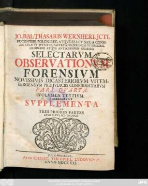Vol. 3 = Ps. 4: Jo. Balthasaris Wernheri, D. Pandectarum Prof. P. Collegiorumqve Juridicorum, Qvæ Vitembergæ Sunt Assessoris Selectae Observationes Forenses, Novissimis Dicasteriorum Vitembergensium Præjudiciis Confirmatæ