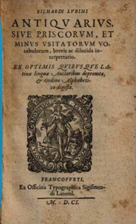 Eilhardi Lvbini Antiqvarivs, Sive Priscorvm, Et Minvs Vsitatorvm Vocabulorum, brevis ac dilucida interpretatio : Ex Optimis Quibusque Latinae linguae Auctoribus depromta, & Ordine Alphabetico digesta