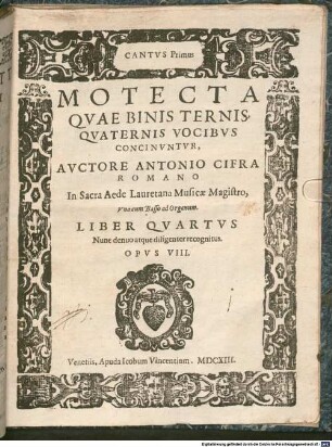 MOTECTA QVAE BINIS TERNIS, QVATERNIS VOCIBVS CONCINVNTVR, AVCTORE ANTONIO CIFRA ROMANO In Sacra Aede Lauretana Musicae Magistro, Vna cum Basso ad Organum. LIBER QVARTVS : Nunc denuo atque diligenter recognitus. OPVS VIII.