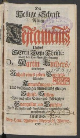 Die Heilige Schrift Neuen Testaments, Unsers Herrn Jesu Christi : Nach der Teutschen übersetzung D. Martin Luthers, Mit kurtzem Inhalt eines jeden Capitels, Nützlichen Anmerckungen, Und vollständiger Anweisung gleicher Schrift-Stellen, Wie auch aller Sonn- und Fest-tägigen Evangelien und Episteln, Aufs fleissigste und sorgfaltigste eingerichtet und ausgefertiget