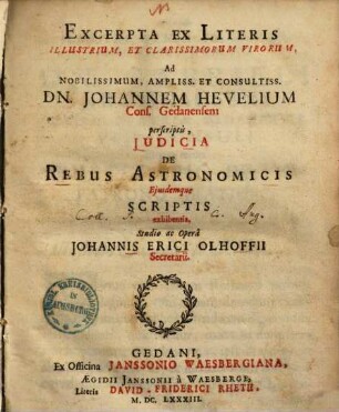 Excerpta ex Literis Illustrium, Et Clarissimorum Virorum, Ad Nobilissimum, Ampliss. Et Consultiss. Dn. Johannem Hevelium Cons. Gedanensem perscriptis, Judicia De Rebus Astronomicis Ejusdemque Scriptis exhibentia