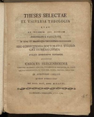Theses Selectae Ex Vniversa Theologia$nQvas ... In Alma Et Perantiqva Vniversitate Erfordiensi Pro Conseqvenda Doctoratvs Theologici Svprema Lavrea Pvblico Ervditorvm Tentamini Svbmittit Carolvs Hergenroeder Parochvs Ad Omnes Sanctos, Philosophiae Magister, SS. Theologiae Licentitavs ... Die XXVII. Maii, Anno MD.C.C.XC.