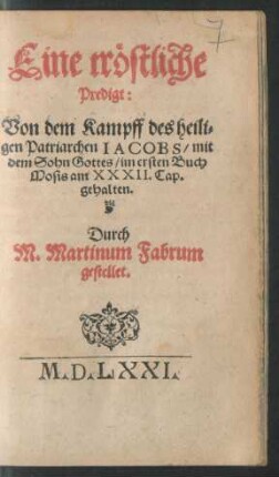 Eine tröstliche || Predigt:|| Von dem Kampff des heili=||gen Patriarchen IACOBS/ mit || dem Sohn Gottes/ im ersten Buch || Mosis am XXXII. Cap.|| gehalten.|| Durch || M. Martinum Fabrum || gestellet.||