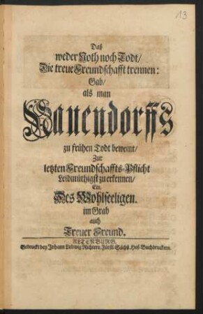 Daß weder Noth noch Todt/ Die treue Freundschafft trennen: Gab/ als man Nauendorffs zu frühen Todt beweint/ Zur letzten Freundschaffts-Pflicht Leidmüthigst zu erkennen/ Ein, Des Wohlseeligen. im Grab auch Treuer Freund