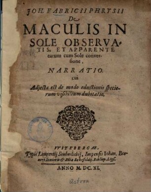 Joh. Fabricii Phrysii De Maculis In Sole Observatis, Et Apparente earum cum Sole conversione, Narratio. cui Adjecta est de modo eductionis specierum visibilium dubitatio
