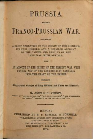 Prussia and the Franco-Prussian war : containing a brief narrative of the origin of the kingdom, its past history, and a detailed account of the causes and results of the late war with Austria ... ; with an account of the origin of the present war with France ...