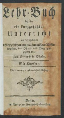 Lehr-Buch, darin ein Kurzgefasster Unterricht aus verschiedenen philosophischen und mathematischen Wissenschaften, der Historie und Geographie gegeben wird : Zum Gebrauch in Schulen ; Mit Kupfern