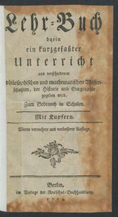 Lehr-Buch, darin ein Kurzgefasster Unterricht aus verschiedenen philosophischen und mathematischen Wissenschaften, der Historie und Geographie gegeben wird : Zum Gebrauch in Schulen ; Mit Kupfern