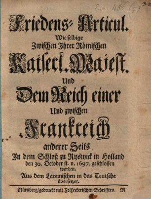 Friedens-Articul, wie selbige zwischen Ihrer Röm. Kaiserlichen Majestät und dem Reich einer- und zwischen Franckreich anderer Seits ... zu Ryswick ... 1697 geschlossen worden