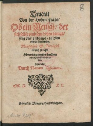 Tractat || Von der Hohen Frage/|| Ob ein Mensch/ der || sich selbst vmb sein Leben bringt/|| selig oder verdampt/ zu loben || oder zu schelten sey.|| Philosophicè et Theologicè || nützlich zu lesen || Fürnemlich geengsten/ betrübten || vnd angefochtenen Her=||tzen.|| Geschrieben || Durch Thomam Sigfridum.||