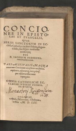 CONCIO=||NES IN EPISTO=||LAS ET EVANGELIA,|| QVAE || FERIIS SANCTORVM IN EC-||clesia Catholica recitari solent ... || conscripte̜ || PER || D. IACOBVM SCHOEPPE-||rum Praesbyterum.|| PARS AESTIVALIS MAGNA || nouarum Concionum accessione rursum lo-||cupletata, adnotatis[que] locis pleris-||que obscurioribus nunc || repurgata.|| ... ||