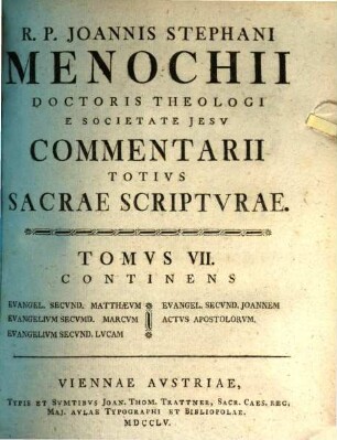 R. P. Joannis Stephani Menochii Doctoris Theologi E Societate Jesv Commentarii Totivs Sacrae Scriptvrae : Ex Optimis Qvibvsqve Avctoribvs Collecti, 7. Continens Evangel. Secvnd. Matthaevm, Evangelivm Secvmd. [!] Marcvm, Evangelivm Secvnd. Lvcam, Evangel. Secvnd. Joannem, Actvs Apostolorvm