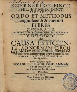 Guerneri Rolfiincii Ordo et methodus cognoscendi & curandi febres generalis, Dissertatio 3. De causa efficiente, ad normam circulationis et chimicorum, ... curandi methodo et materiis chirurgicis
