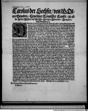Carolus der Sechste, von Gottes Genaden, Erwöhlter Römischer Kayser, zu allen Zeiten Mehrer deß Reichs, König in Hispanien, Hungarn, vnd Böhaimb, [et]c. [et]c. Demnach es so wol die eingeloffene Berichten, als auch der laydige Augenschein selbst gezeigt, wie zu verschydenen mahlen in denen Försten, vnd deren Vorgehültzen gantz vnvermuthete Feursbrunsten erweckt: vnd hierdurch nit nur allein dem kostbaren Gehültz: sonder auch der Wildfuehr mit Ruinirung der Wildprätständt: Heb: vnd Dicketer ein vnersetzlicher Schaden zugefügt worden ... Als haben Wir Uns, auß Lands-Fürstlicher Vorsorge, bemüssiget befunden, Krafft dises offenen General-Mandats, männiglich in geschärpfftem Ernst anzufügen, daß hinfürders alle Unsere Lands-Unerthanen [!] ins gesambt, vnd sonders gehalten seyn sollen, zu Verhüt: vnd Abwendung solcher höchst verderblichen Gehültz-Brunsten nit nur allein all getreue, vnd sorgfältige Wachtsambkeit zugebrauchen, sondern auch, so bald dergleichen fürohin wider besseres verhoffen, auff was Weiß, vnd Weeg immer es beschehen möge, entstehen, ohn eintzigen Verschub, vnd Anstandt zu Widerlöschung derselben, alsogleich zusamm zu tretten ... : München, den 27. Junij, Anno 1714.