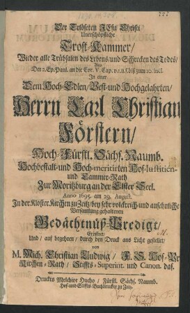 Der Erlöseten Jesu Chrsti Unerschöpfliche Trost-Kammer/ Wieder alle Trübsalen des Lebens/ und Schrecken des Todes : Aus Der 2. Ep. Paul. an die Cor. V. Cap. v. 1. ... biß zum 10. incl. In einer Dem ... Herrn Carl Christian[...] Förstern/ Hoch-Fürstl. Sächs. Naumb. ... Hof-Iustitien- und Cammer-Rath Zur Moritzburg an der Elster Seel. Anno 1695. am 29. August. In der Kloster Kirchen zu Zeitz ... gehaltenen Gedächtnüß-Predigt/ Eröffnet/ Und ... durch den Druck ans Licht gestellet