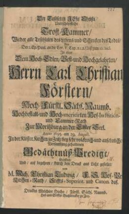 Der Erlöseten Jesu Chrsti Unerschöpfliche Trost-Kammer/ Wieder alle Trübsalen des Lebens/ und Schrecken des Todes : Aus Der 2. Ep. Paul. an die Cor. V. Cap. v. 1. ... biß zum 10. incl. In einer Dem ... Herrn Carl Christian[...] Förstern/ Hoch-Fürstl. Sächs. Naumb. ... Hof-Iustitien- und Cammer-Rath Zur Moritzburg an der Elster Seel. Anno 1695. am 29. August. In der Kloster Kirchen zu Zeitz ... gehaltenen Gedächtnüß-Predigt/ Eröffnet/ Und ... durch den Druck ans Licht gestellet