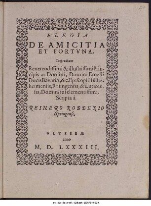 ELEGIA || DE AMICITIA || ET FORTVNA,|| In gratiam || ... Domini Ernesti || Ducis Bavariae, &c. Episcopi Hildes-||heimensis, Frisingensis, & Luticen-||sis, Domini sui clementissimi,|| Scripta à || REINERO ROBBERIO || Springensi.||