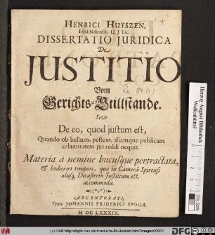 Henrici Huyszen, Essendiensis, U.I. Lic. Dissertatio Iuridica De Iustitio Vom Gerichts-Stillstande. Sive De eo, quod iustum est, Quando ob bellum, pestem, aliamque publicam calamitatem ius reddi nequit : Materia a nemine hucusque pertractata, & hodierno tempori, quo in Camera Spirensi aliisq[ue] Dicasteriis Iustitium est, accommoda