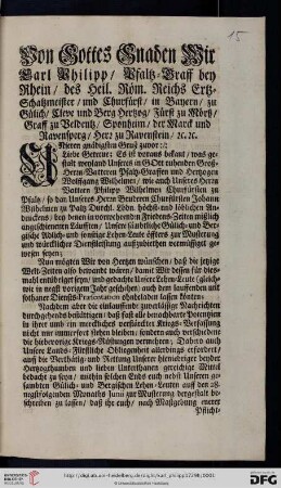 Von Gottes Gnaden Wir Carl Philipp, Pfaltz-Graff bey Rhein, des Heil. Röm. Reichs Ertz-Schatzmeister, und Churfürst, ... Unseren gnädigsten Gruß zuvor: Liebe Getreue; Es ist voraus bekant, was gestalt weyland Unseres in Gott ruhenden Groß-Herrn-Vatteren Pfaltz-Graffen und Hertzogen Wolffgang Wilhelmen, wie auch Unseres Herrn Vattern Philipp Wilhelmen Churfürsten zu Pfaltz, so dan Unseres Herrn Bruderen Churfürsten Johann Wilhelmen zu Paltz Durchl. Lbdn. höchst- und löblichen Andenckens, bey denen in vorwehrenden Friedens-Zeiten mißlich angeschienenen Läufften, Unsere Sämbtliche Gülich- und Bergische Adlich- und sonstige Lehen-Leute öffters zur Musterung und würcklicher Dienstleistung auffzubiethen vermüssiget gewesen seyen ... : [Düsseldorff den 28. Maii 1729]