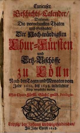 Curieuser Geschichts-Calender, Darinnen Die vornehmsten Thaten und Geschichte Der Hoch-würdigsten Chur-Fürsten und Ertz-Bischöffe zu Cölln Nach den Tagen und Monaten vom Jahr 1601. biß 1698. in beliebter Kürtze vorgestellet werden
